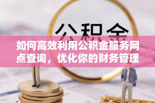 仁寿如何高效利用公积金服务网点查询，优化你的财务管理