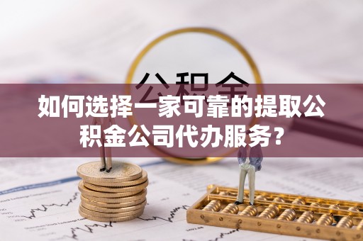 仁寿如何选择一家可靠的提取公积金公司代办服务？