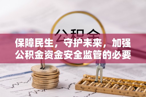 仁寿保障民生，守护未来，加强公积金资金安全监管的必要性与实践