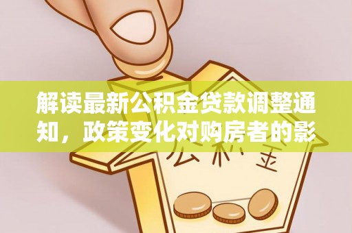 仁寿解读最新公积金贷款调整通知，政策变化对购房者的影响
