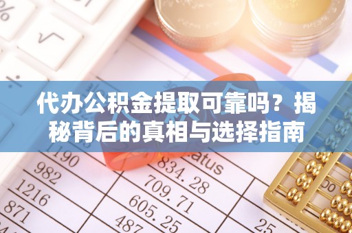 仁寿代办公积金提取可靠吗？揭秘背后的真相与选择指南