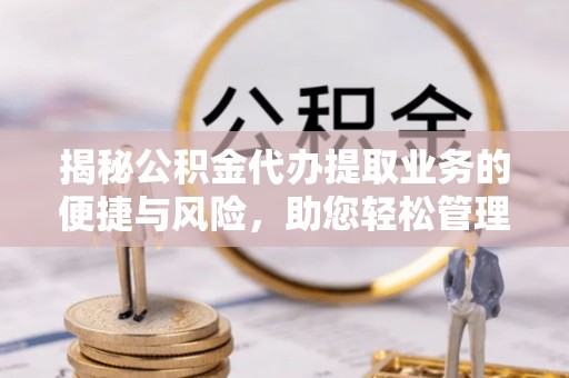 仁寿揭秘公积金代办提取业务的便捷与风险，助您轻松管理财务