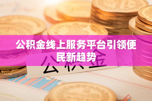 仁寿公积金线上服务平台引领便民新趋势