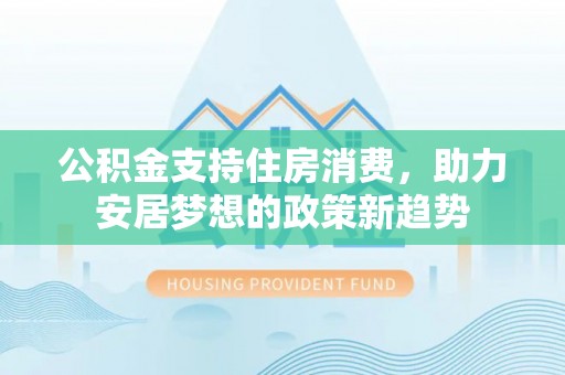 仁寿公积金支持住房消费，助力安居梦想的政策新趋势