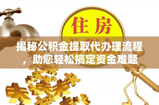 仁寿揭秘公积金提取代办理流程，助您轻松搞定资金难题