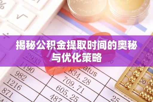 仁寿揭秘公积金提取时间的奥秘与优化策略