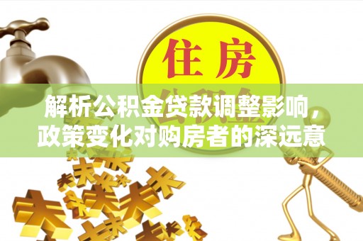 仁寿解析公积金贷款调整影响，政策变化对购房者的深远意义