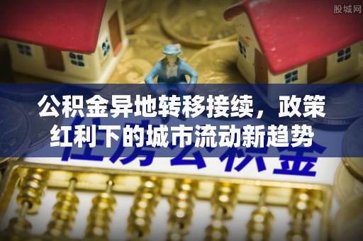 仁寿公积金异地转移接续，政策红利下的城市流动新趋势