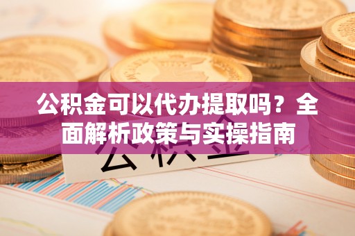 仁寿公积金可以代办提取吗？全面解析政策与实操指南
