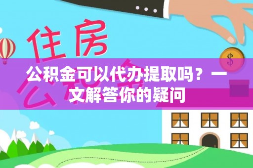 仁寿公积金可以代办提取吗？一文解答你的疑问