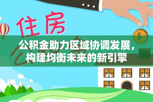 仁寿公积金助力区域协调发展，构建均衡未来的新引擎