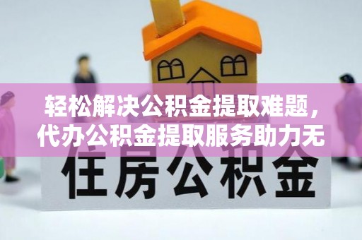 仁寿轻松解决公积金提取难题，代办公积金提取服务助力无忧生活