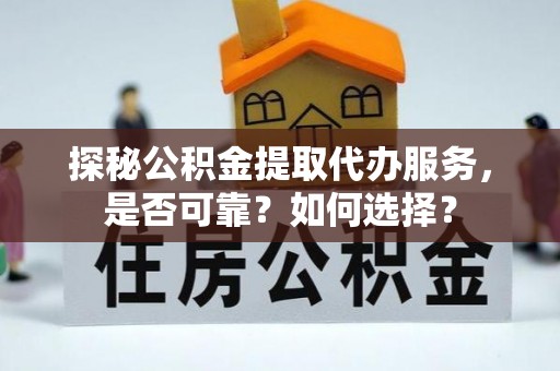 仁寿探秘公积金提取代办服务，是否可靠？如何选择？