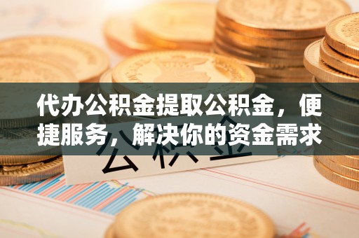 仁寿代办公积金提取公积金，便捷服务，解决你的资金需求