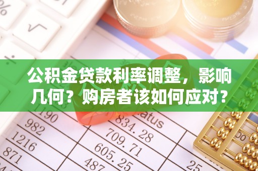 仁寿公积金贷款利率调整，影响几何？购房者该如何应对？
