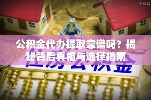仁寿公积金代办提取靠谱吗？揭秘背后真相与选择指南