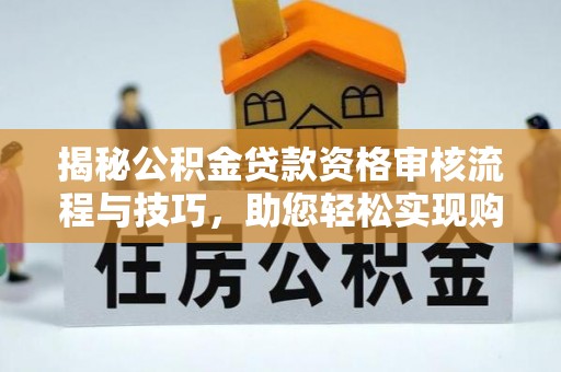 仁寿揭秘公积金贷款资格审核流程与技巧，助您轻松实现购房梦想