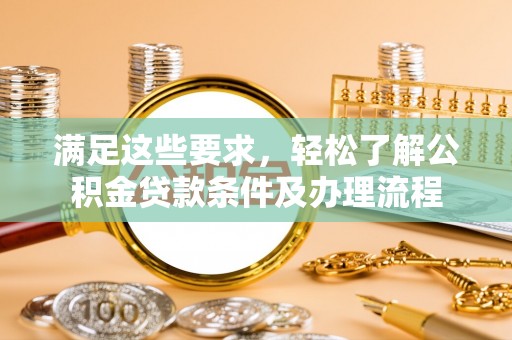 仁寿满足这些要求，轻松了解公积金贷款条件及办理流程