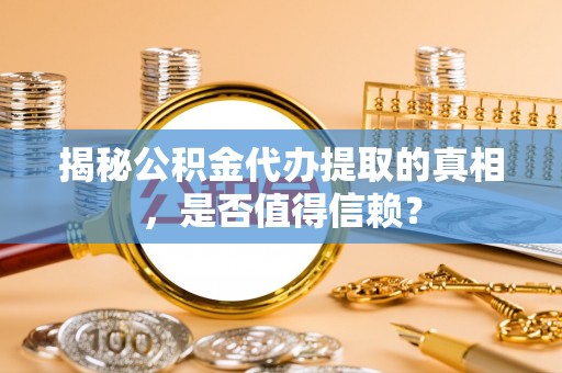 仁寿揭秘公积金代办提取的真相，是否值得信赖？