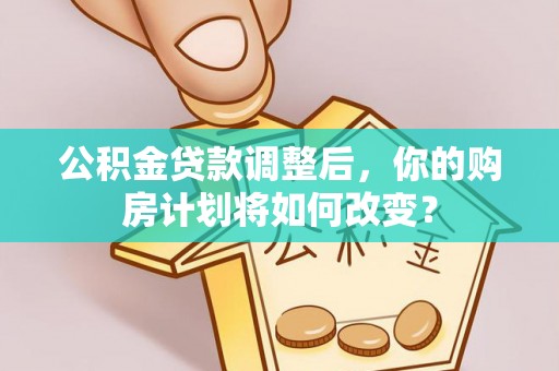 仁寿公积金贷款调整后，你的购房计划将如何改变？