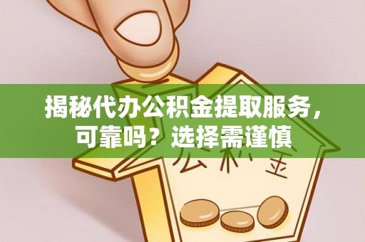 仁寿揭秘代办公积金提取服务，可靠吗？选择需谨慎