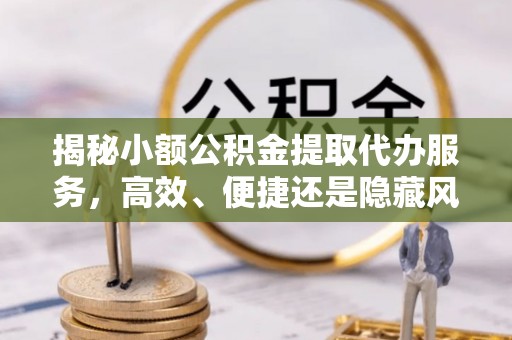仁寿揭秘小额公积金提取代办服务，高效、便捷还是隐藏风险？