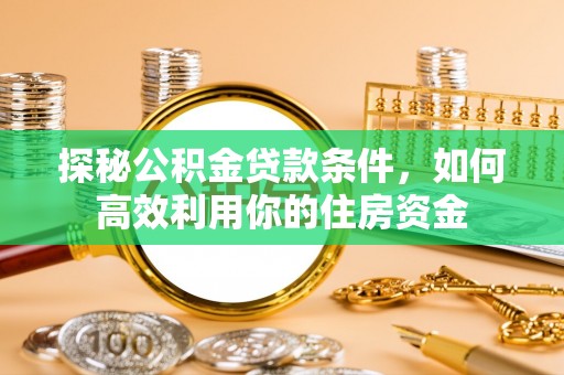 仁寿探秘公积金贷款条件，如何高效利用你的住房资金