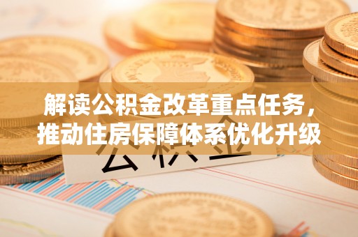 仁寿解读公积金改革重点任务，推动住房保障体系优化升级