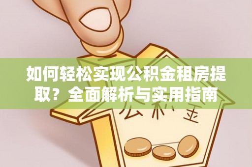 仁寿如何轻松实现公积金租房提取？全面解析与实用指南