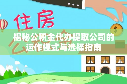 仁寿揭秘公积金代办提取公司的运作模式与选择指南
