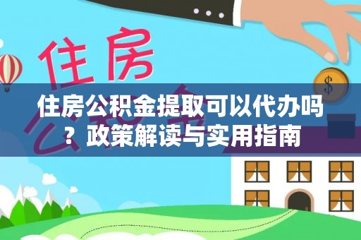 仁寿住房公积金提取可以代办吗？政策解读与实用指南