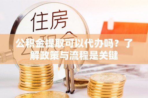 仁寿公积金提取可以代办吗？了解政策与流程是关键