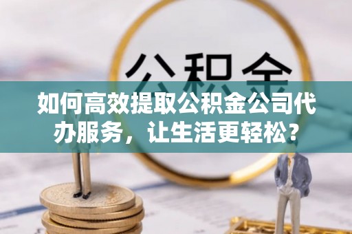 仁寿如何高效提取公积金公司代办服务，让生活更轻松？