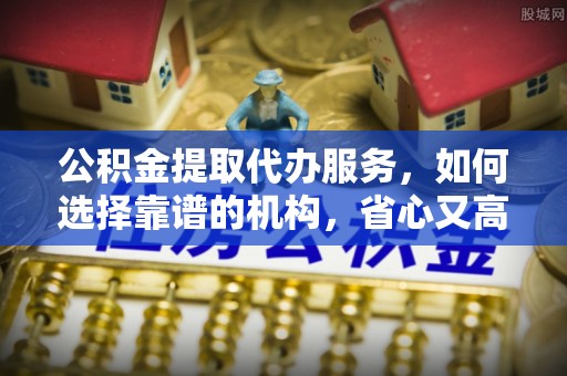 仁寿公积金提取代办服务，如何选择靠谱的机构，省心又高效