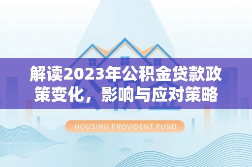 仁寿解读2023年公积金贷款政策变化，影响与应对策略