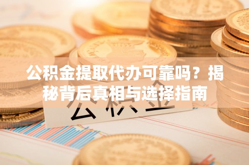 仁寿公积金提取代办可靠吗？揭秘背后真相与选择指南