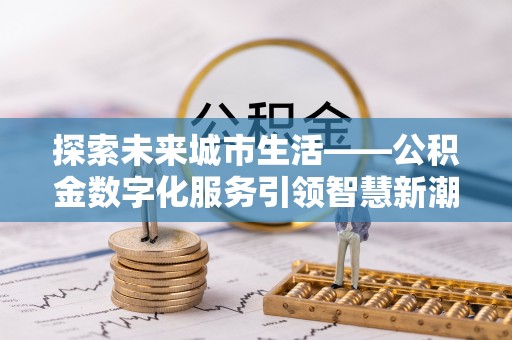 仁寿探索未来城市生活——公积金数字化服务引领智慧新潮流