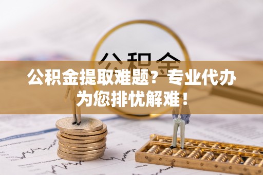 仁寿公积金提取难题？专业代办为您排忧解难！