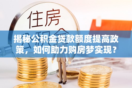 仁寿揭秘公积金贷款额度提高政策，如何助力购房梦实现？