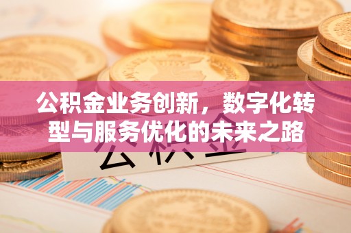 仁寿公积金业务创新，数字化转型与服务优化的未来之路