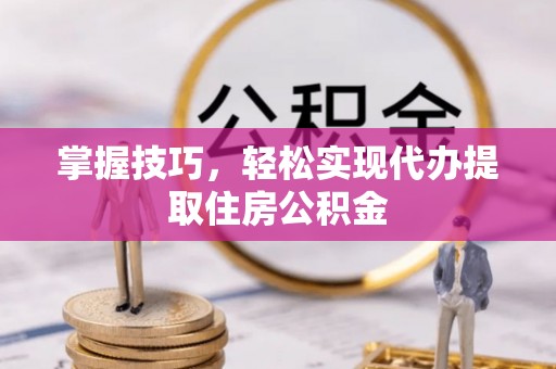 仁寿掌握技巧，轻松实现代办提取住房公积金