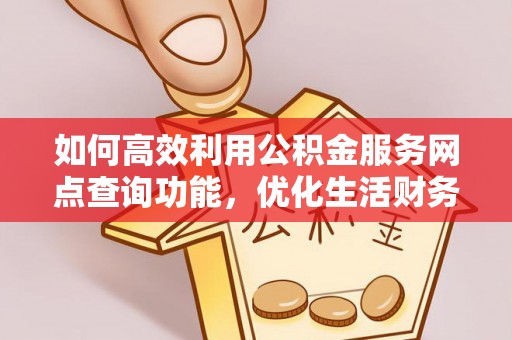 仁寿如何高效利用公积金服务网点查询功能，优化生活财务管理