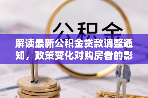 仁寿解读最新公积金贷款调整通知，政策变化对购房者的影响与应对策略