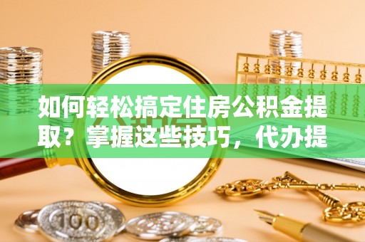 仁寿如何轻松搞定住房公积金提取？掌握这些技巧，代办提取住房公积金不再难