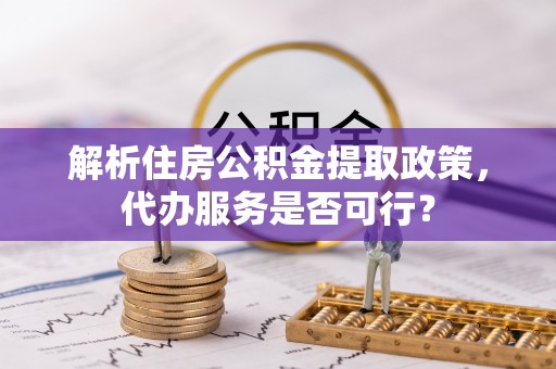 仁寿解析住房公积金提取政策，代办服务是否可行？