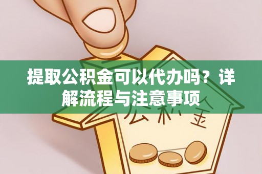 仁寿提取公积金可以代办吗？详解流程与注意事项