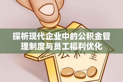 仁寿探析现代企业中的公积金管理制度与员工福利优化