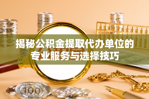仁寿揭秘公积金提取代办单位的专业服务与选择技巧