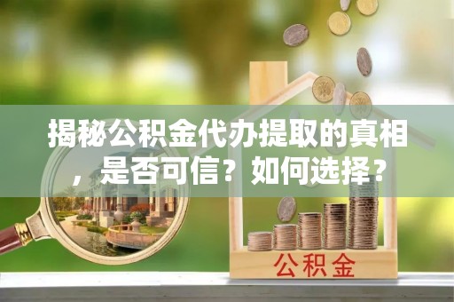 仁寿揭秘公积金代办提取的真相，是否可信？如何选择？