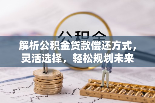 仁寿解析公积金贷款偿还方式，灵活选择，轻松规划未来